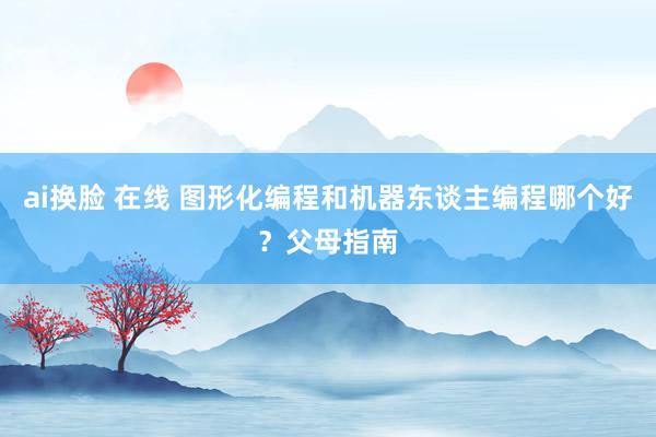 ai换脸 在线 图形化编程和机器东谈主编程哪个好？父母指南