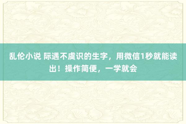 乱伦小说 际遇不虞识的生字，用微信1秒就能读出！操作简便，一学就会