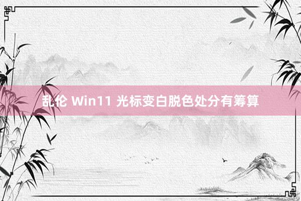 乱伦 Win11 光标变白脱色处分有筹算