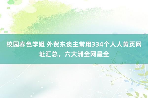 校园春色学姐 外贸东谈主常用334个人人黄页网址汇总，六大洲全网最全