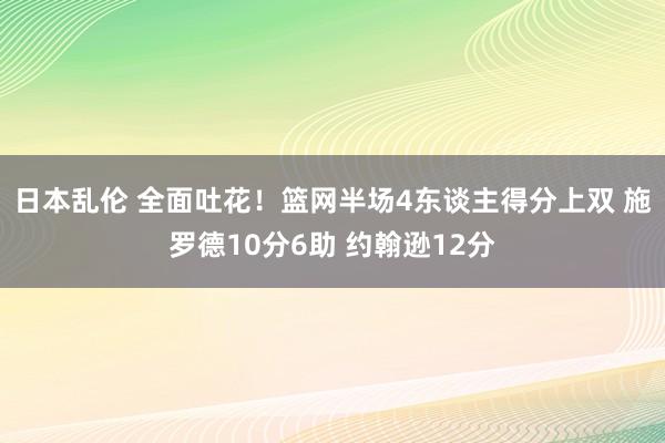 日本乱伦 全面吐花！篮网半场4东谈主得分上双 施罗德10分6助 约翰逊12分