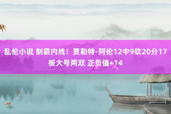 乱伦小说 制霸内线！贾勒特-阿伦12中9砍20分17板大号两双 正负值+14