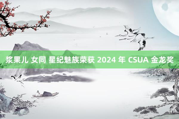 浆果儿 女同 星纪魅族荣获 2024 年 CSUA 金龙奖