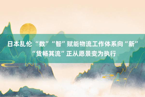 日本乱伦 “数”“智”赋能物流工作体系向“新” “货畅其流”正从愿景变为执行