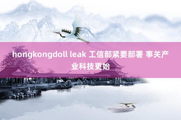 hongkongdoll leak 工信部紧要部署 事关产业科技更始