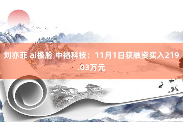 刘亦菲 ai换脸 中裕科技：11月1日获融资买入219.03万元