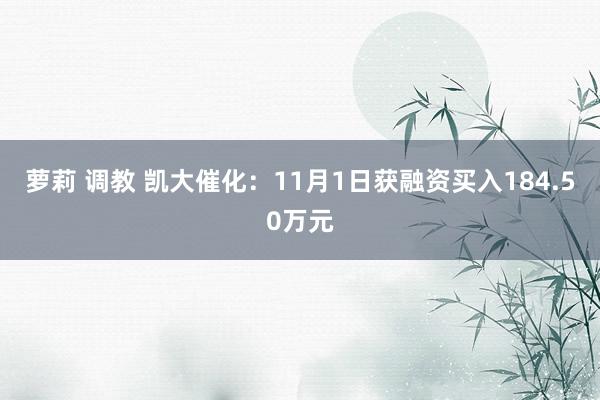 萝莉 调教 凯大催化：11月1日获融资买入184.50万元