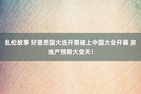 乱伦故事 好意思国大选开票碰上中国大会开幕 房地产预期大变天！