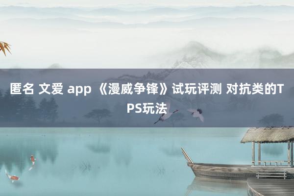 匿名 文爱 app 《漫威争锋》试玩评测 对抗类的TPS玩法