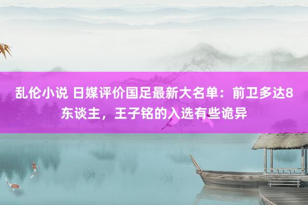 乱伦小说 日媒评价国足最新大名单：前卫多达8东谈主，王子铭的入选有些诡异