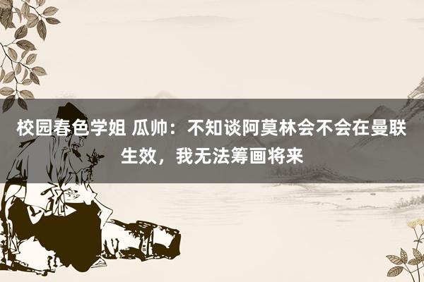 校园春色学姐 瓜帅：不知谈阿莫林会不会在曼联生效，我无法筹画将来