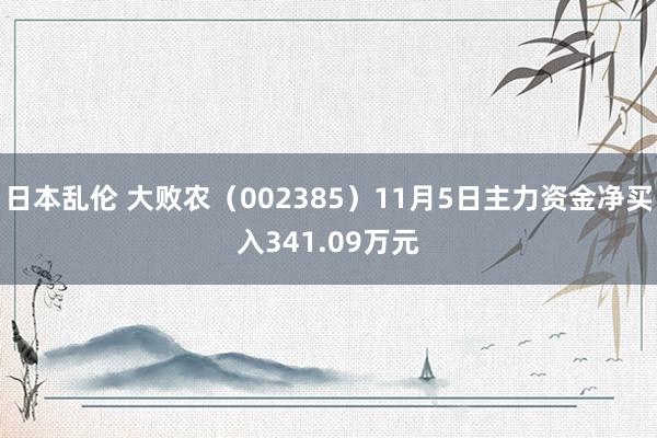 日本乱伦 大败农（002385）11月5日主力资金净买入341.09万元