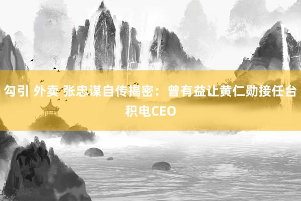 勾引 外卖 张忠谋自传揭密：曾有益让黄仁勋接任台积电CEO