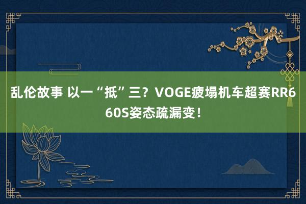 乱伦故事 以一“抵”三？VOGE疲塌机车超赛RR660S姿态疏漏变！