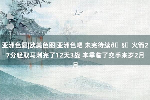 亚洲色图|欧美色图|亚洲色吧 未完待续🧐火箭27分轻取马刺完了12天3战 本季临了交手来岁2月