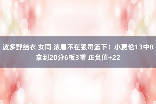 波多野结衣 女同 浓眉不在狠毒篮下！小贾伦13中8拿到20分6板3帽 正负值+22