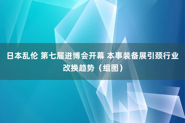 日本乱伦 第七届进博会开幕 本事装备展引颈行业改换趋势（组图）