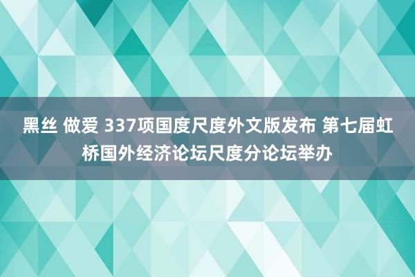 黑丝 做爱 337项国度尺度外文版发布 第七届虹桥国外经济论坛尺度分论坛举办