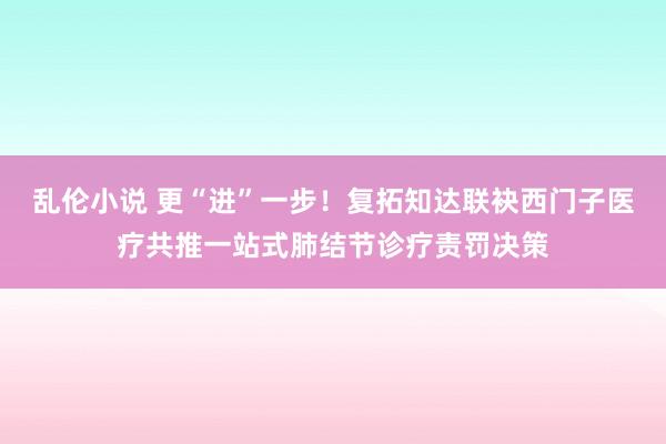 乱伦小说 更“进”一步！复拓知达联袂西门子医疗共推一站式肺结节诊疗责罚决策