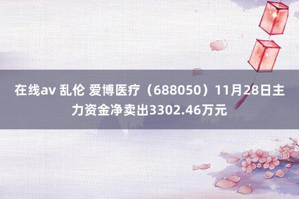 在线av 乱伦 爱博医疗（688050）11月28日主力资金净卖出3302.46万元