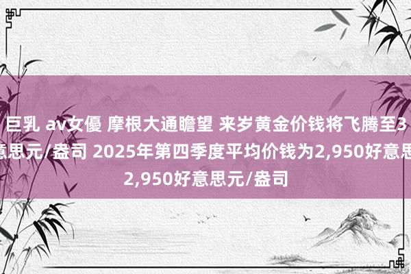 巨乳 av女優 摩根大通瞻望 来岁黄金价钱将飞腾至3，000好意思元/盎司 2025年第四季度平均价钱为2，950好意思元/盎司