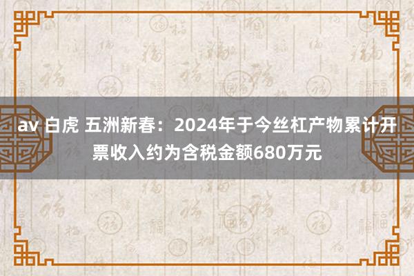 av 白虎 五洲新春：2024年于今丝杠产物累计开票收入约为含税金额680万元