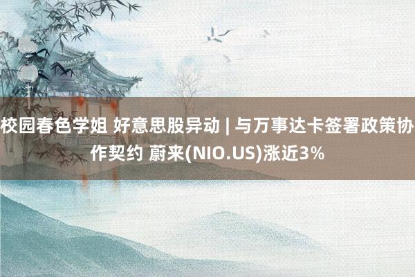 校园春色学姐 好意思股异动 | 与万事达卡签署政策协作契约 蔚来(NIO.US)涨近3%