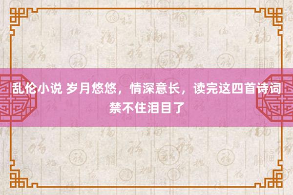 乱伦小说 岁月悠悠，情深意长，读完这四首诗词禁不住泪目了