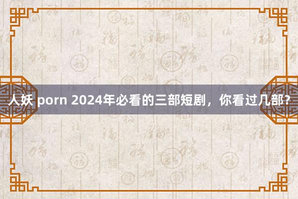 人妖 porn 2024年必看的三部短剧，你看过几部？