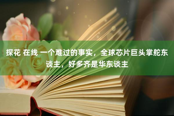 探花 在线 一个难过的事实，全球芯片巨头掌舵东谈主，好多齐是华东谈主