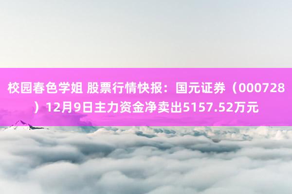 校园春色学姐 股票行情快报：国元证券（000728）12月9日主力资金净卖出5157.52万元