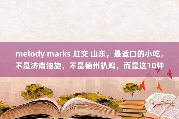 melody marks 肛交 山东，最适口的小吃，不是济南油旋，不是德州扒鸡，而是这10种