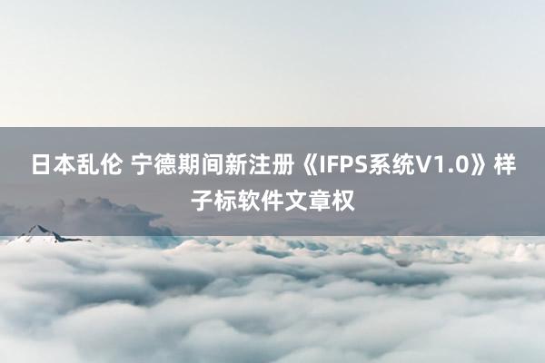 日本乱伦 宁德期间新注册《IFPS系统V1.0》样子标软件文章权