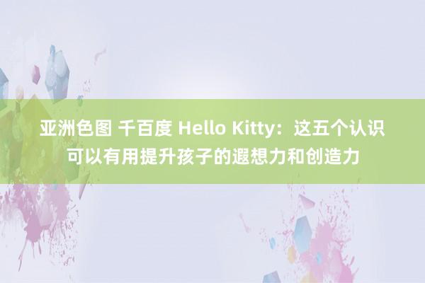 亚洲色图 千百度 Hello Kitty：这五个认识可以有用提升孩子的遐想力和创造力