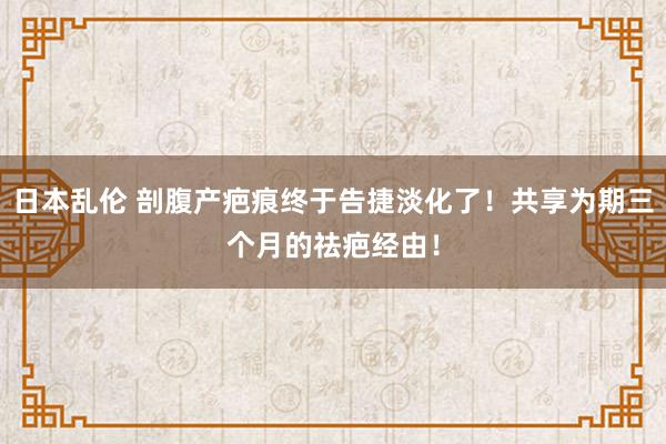 日本乱伦 剖腹产疤痕终于告捷淡化了！共享为期三个月的祛疤经由！