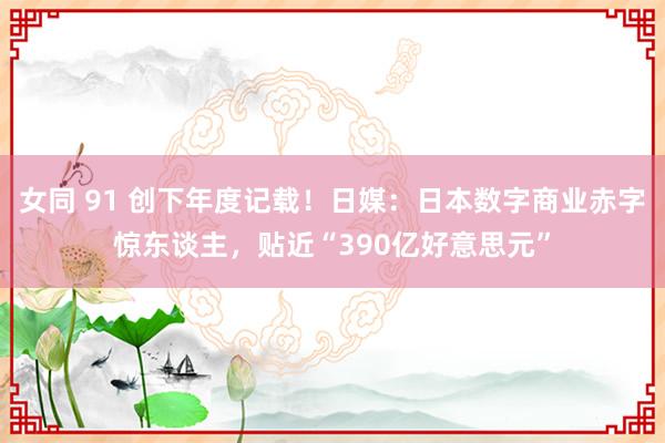 女同 91 创下年度记载！日媒：日本数字商业赤字惊东谈主，贴近“390亿好意思元”