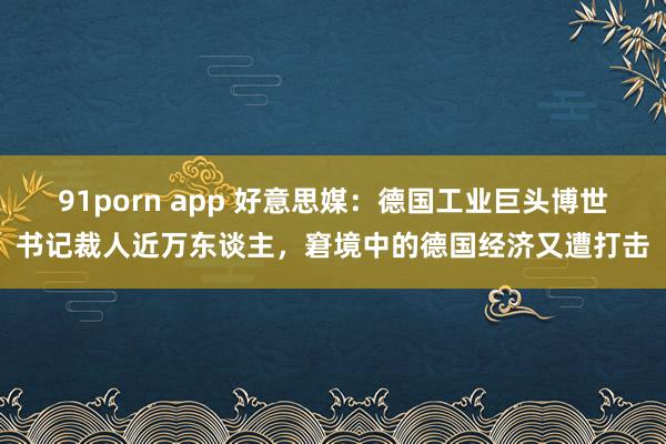 91porn app 好意思媒：德国工业巨头博世书记裁人近万东谈主，窘境中的德国经济又遭打击