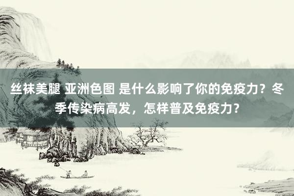 丝袜美腿 亚洲色图 是什么影响了你的免疫力？冬季传染病高发，怎样普及免疫力？