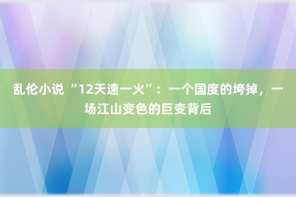 乱伦小说 “12天速一火”：一个国度的垮掉，一场江山变色的巨变背后