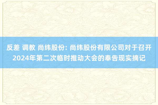 反差 调教 尚纬股份: 尚纬股份有限公司对于召开2024年第二次临时推动大会的奉告现实摘记