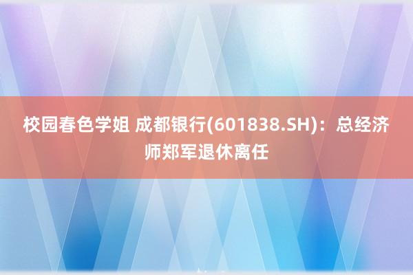 校园春色学姐 成都银行(601838.SH)：总经济师郑军退休离任