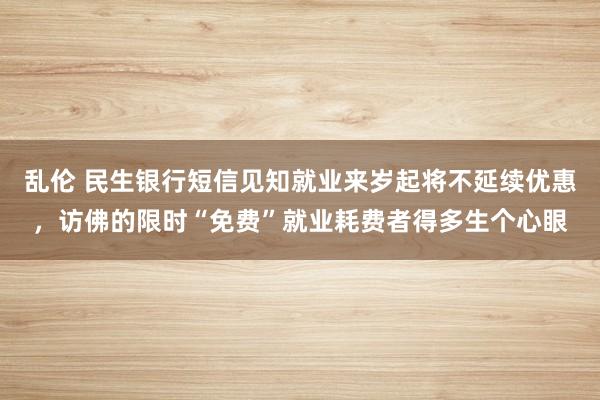 乱伦 民生银行短信见知就业来岁起将不延续优惠，访佛的限时“免费”就业耗费者得多生个心眼