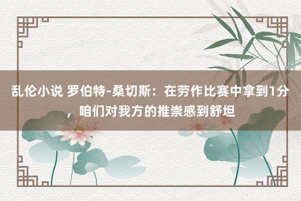 乱伦小说 罗伯特-桑切斯：在劳作比赛中拿到1分，咱们对我方的推崇感到舒坦