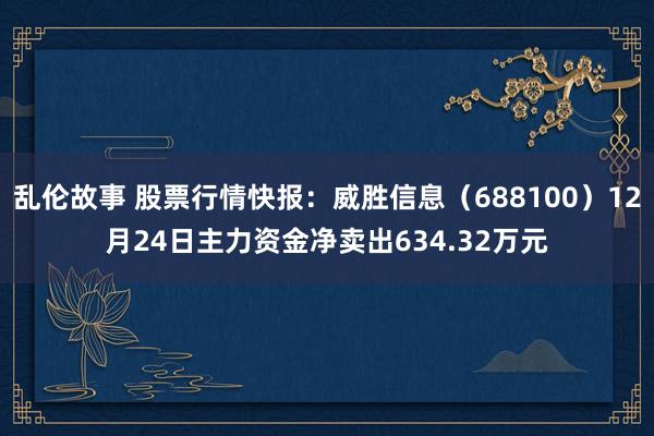 乱伦故事 股票行情快报：威胜信息（688100）12月24日主力资金净卖出634.32万元