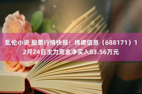 乱伦小说 股票行情快报：纬德信息（688171）12月24日主力资金净买入83.56万元