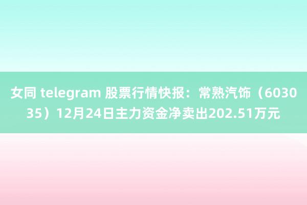 女同 telegram 股票行情快报：常熟汽饰（603035）12月24日主力资金净卖出202.51万元