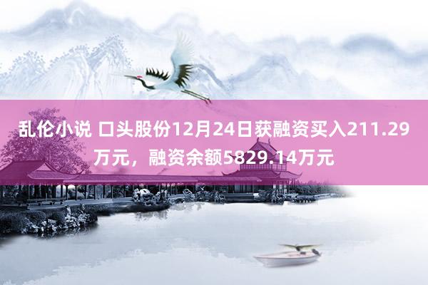 乱伦小说 口头股份12月24日获融资买入211.29万元，融资余额5829.14万元