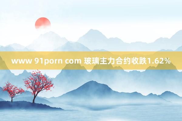 www 91porn com 玻璃主力合约收跌1.62%