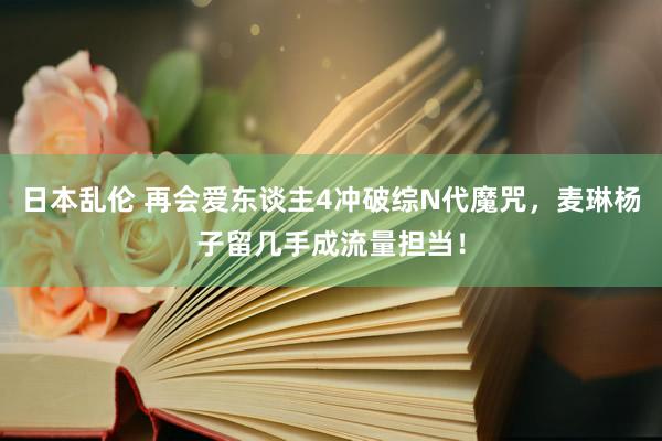 日本乱伦 再会爱东谈主4冲破综N代魔咒，麦琳杨子留几手成流量担当！