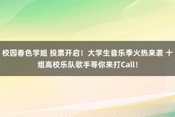 校园春色学姐 投票开启！大学生音乐季火热来袭 十组高校乐队歌手等你来打Call！